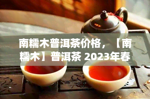 南糯木普洱茶价格，【南糯木】普洱茶 2023年春茶 七子饼茶 高山纯料古树生茶 185g 熟茶礼盒装 春新茶茶叶 生茶 礼品茶 送人佳选