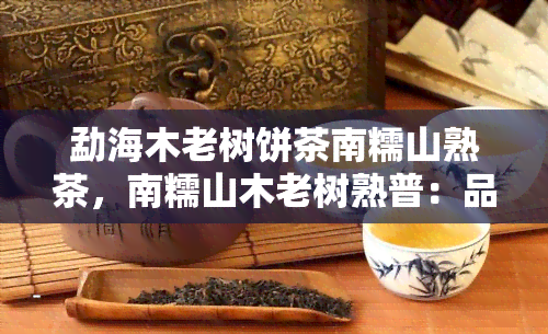 勐海木老树饼茶南糯山熟茶，南糯山木老树熟普：品味勐海茶香的醇厚与悠长