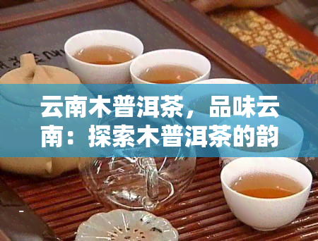 云南木普洱茶，品味云南：探索木普洱茶的韵味与魅力