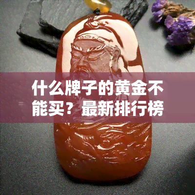 什么牌子的黄金不能买？最新排行榜揭晓！