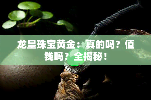 龙皇珠宝黄金：真的吗？值钱吗？全揭秘！