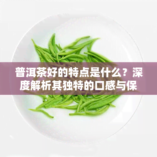 普洱茶好的特点是什么？深度解析其独特的口感与保健功效