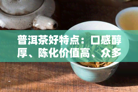 普洱茶好特点：口感醇厚、陈化价值高、众多，你了解吗？