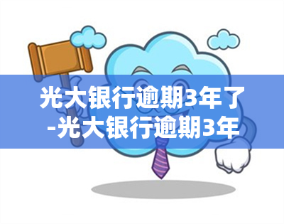 光大银行逾期3年了-光大银行逾期3年了怎么办