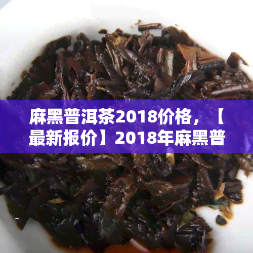 麻黑普洱茶2018价格，【最新报价】2018年麻黑普洱茶市场价格行情分析