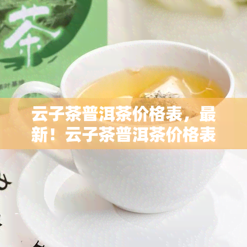 云子茶普洱茶价格表，最新！云子茶普洱茶价格表全面揭晓，一目了然！