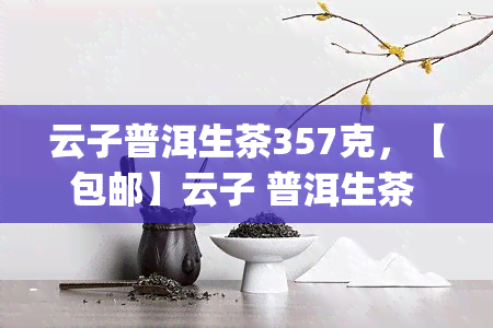 云子普洱生茶357克，【包邮】云子 普洱生茶 357g 纯正云南大叶种普洱茶熟茶饼 散称礼盒装