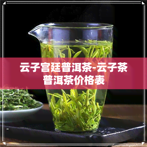 云子宫廷普洱茶-云子茶普洱茶价格表