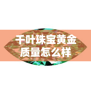 千叶珠宝黄金质量怎么样，千叶珠宝：黄金产品质量如何评价？