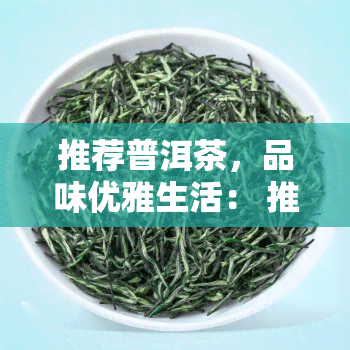 推荐普洱茶，品味优雅生活： 推荐几款优质的普洱茶