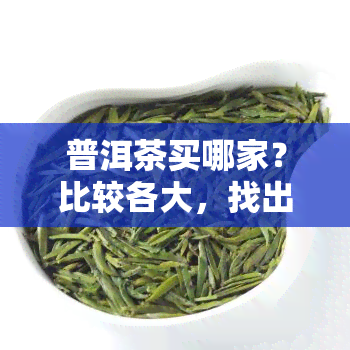 普洱茶买哪家？比较各大，找出的选择！