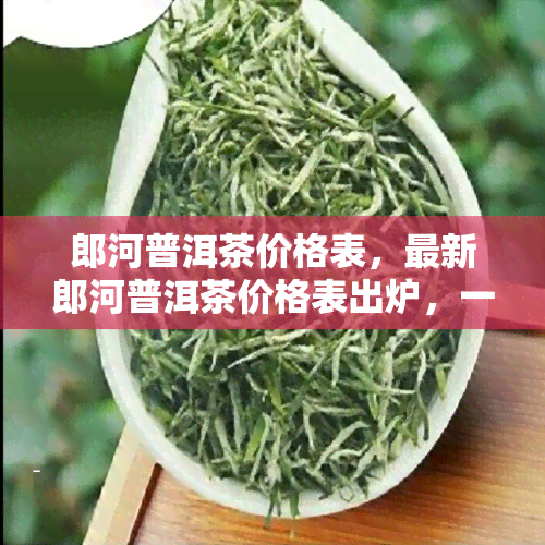 郎河普洱茶价格表，最新郎河普洱茶价格表出炉，一目了然！