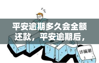 平安逾期多久会全额还款，平安逾期后，全额还款需要多长时间？