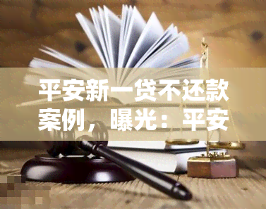 平安新一贷不还款案例，曝光：平安新一贷不还款引发的严重后果