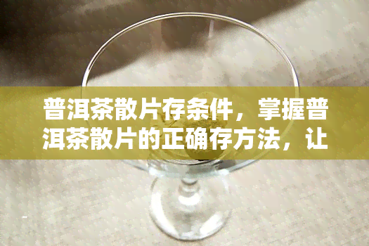 普洱茶散片存条件，掌握普洱茶散片的正确存方法，让你品味更好的茶香！