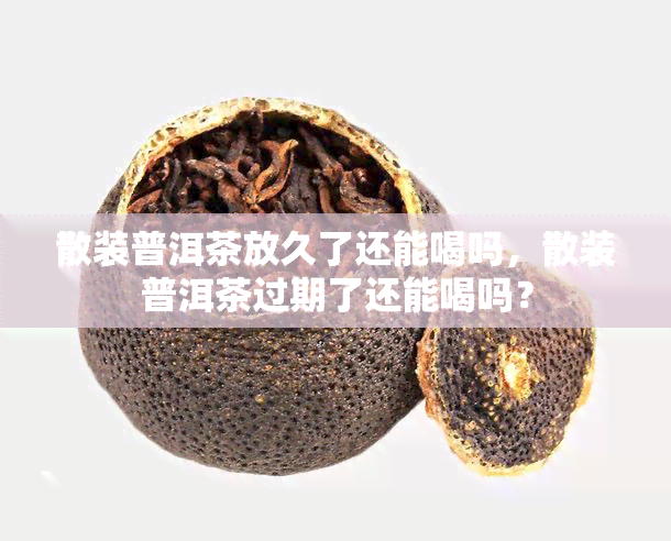 散装普洱茶放久了还能喝吗，散装普洱茶过期了还能喝吗？