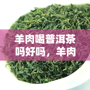 羊肉喝普洱茶吗好吗，羊肉与普洱茶：能否同时享用？