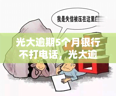 光大逾期5个月银行不打电话，光大逾期5个月未接电话，银行有何应对措？