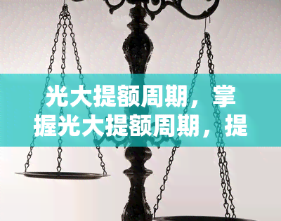 光大提额周期，掌握光大提额周期，提升信用卡额度不再是难题！