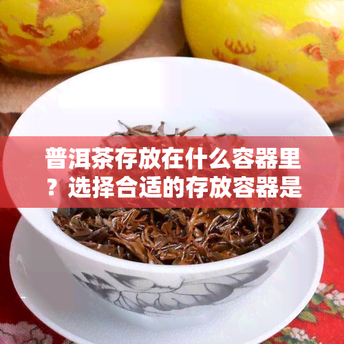 普洱茶存放在什么容器里？选择合适的存放容器是保证茶叶品质的关键。