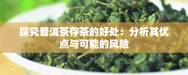 探究普洱茶存茶的好处：分析其优点与可能的风险