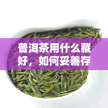 普洱茶用什么藏好，如何妥善存普洱茶？选择合适的存方式是关键！