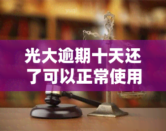 光大逾期十天还了可以正常使用吗，光大逾期十天还款后，能否正常使用？