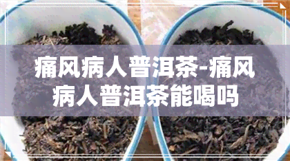 痛风病人普洱茶-痛风病人普洱茶能喝吗