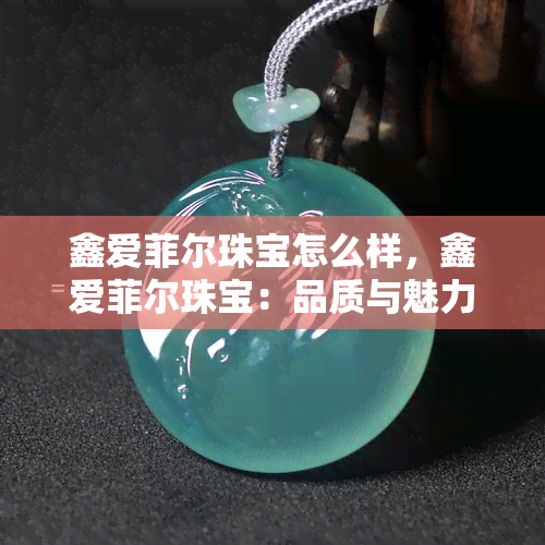 鑫爱菲尔珠宝怎么样，鑫爱菲尔珠宝：品质与魅力并存的高端珠宝