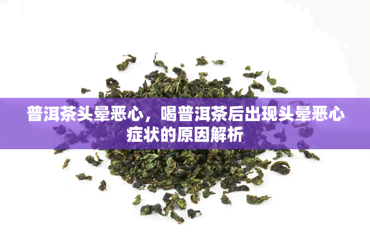 普洱茶头晕恶心，喝普洱茶后出现头晕恶心症状的原因解析