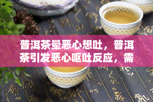 普洱茶晕恶心想吐，普洱茶引发恶心呕吐反应，需要注意什么？