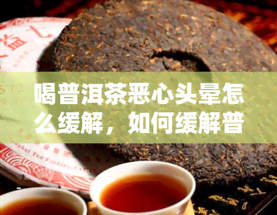 喝普洱茶恶心头晕怎么缓解，如何缓解普洱茶引起的恶心和头晕症状？