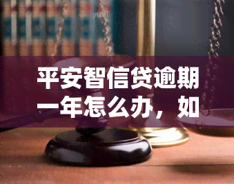 平安智信贷逾期一年怎么办，如何解决平安智信贷逾期一年的问题？