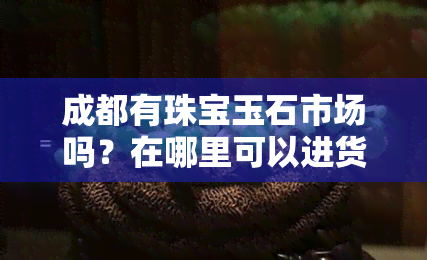 成都有珠宝玉石市场吗？在哪里可以进货？