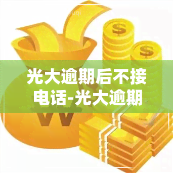 光大逾期后不接电话-光大逾期不接电话什么后果