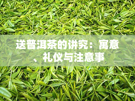 送普洱茶的讲究：寓意、礼仪与注意事