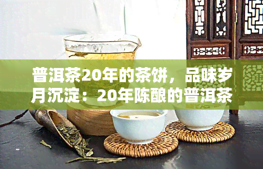 普洱茶20年的茶饼，品味岁月沉淀：20年陈酿的普洱茶饼