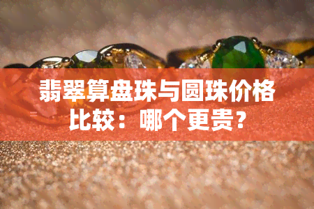 翡翠算盘珠与圆珠价格比较：哪个更贵？