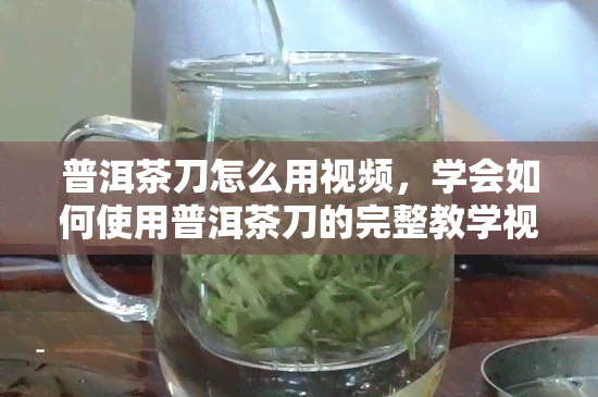 普洱茶刀怎么用视频，学会如何使用普洱茶刀的完整教学视频！