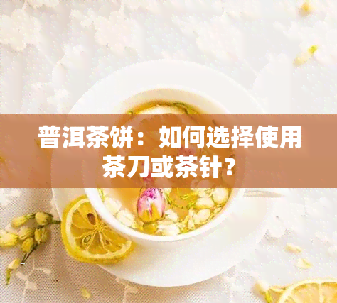 普洱茶饼：如何选择使用茶刀或茶针？