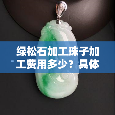 绿松石加工珠子加工费用多少？具体价格如何计算？