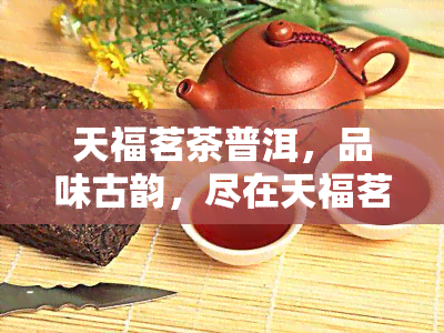 天福茗茶普洱，品味古韵，尽在天福茗茶普洱