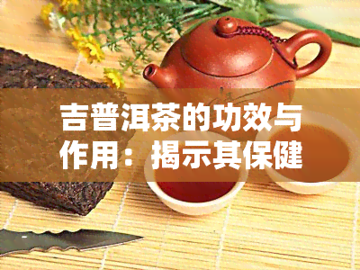 吉普洱茶的功效与作用：揭示其保健秘密与饮用禁忌