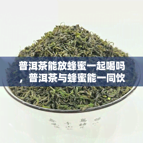 普洱茶能放蜂蜜一起喝吗，普洱茶与蜂蜜能一同饮用吗？