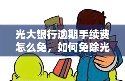 光大银行逾期手续费怎么免，如何免除光大银行逾期手续费？