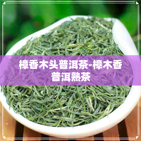 樟香木头普洱茶-樟木香普洱熟茶