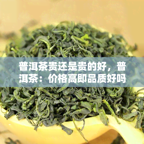 普洱茶贵还是贵的好，普洱茶：价格高即品质好吗？