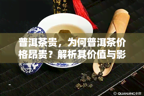 普洱茶贵，为何普洱茶价格昂贵？解析其价值与影响因素