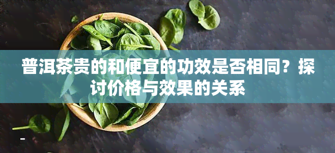 普洱茶贵的和便宜的功效是否相同？探讨价格与效果的关系