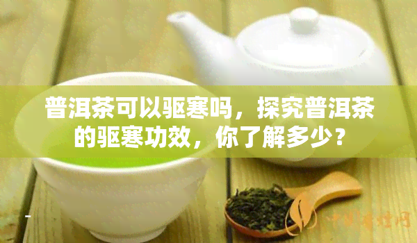 普洱茶可以驱寒吗，探究普洱茶的驱寒功效，你了解多少？